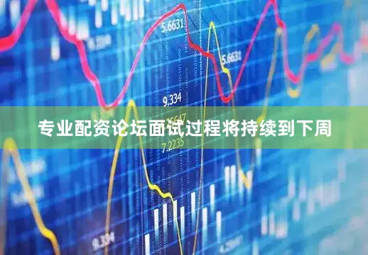 专业配资论坛面试过程将持续到下周