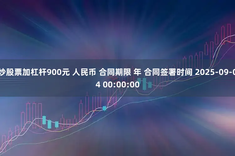 炒股票加杠杆900元 人民币 合同期限 年 合同签署时间 2025-09-04 00:00:00