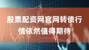 股票配资网官网转债行情依然值得期待