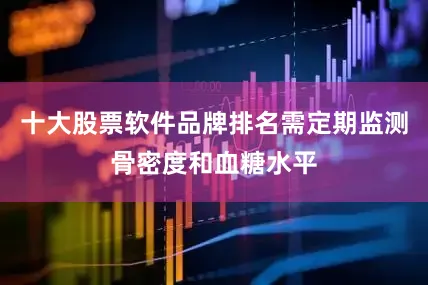 十大股票软件品牌排名需定期监测骨密度和血糖水平