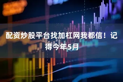 配资炒股平台找加杠网我都信！记得今年5月